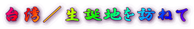 台湾／生誕地を訪ねて