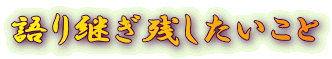 語り継ぎ残したいこと