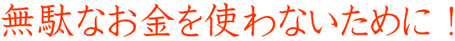 無駄なお金を使わないために！
